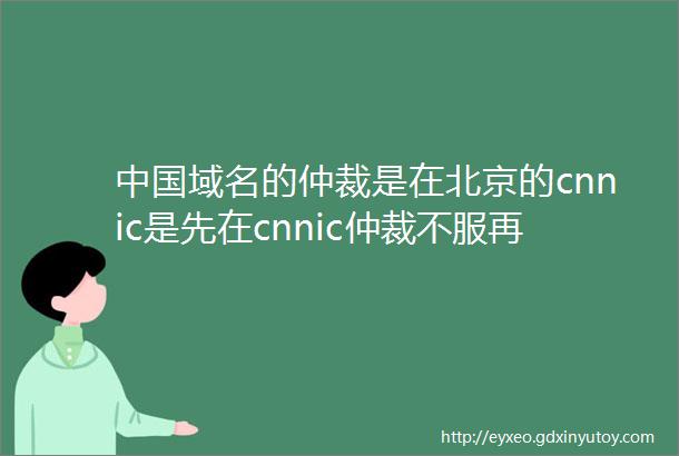 中国域名的仲裁是在北京的cnnic是先在cnnic仲裁不服再到法院可